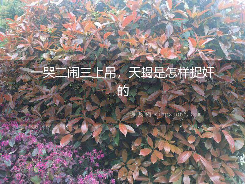 一哭二鬧三上吊，天蝎是怎樣捉奸的