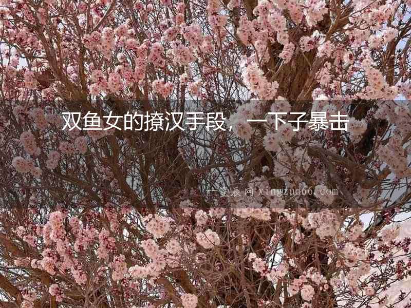 雙魚女的撩漢手段，一下子暴擊