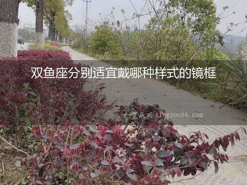 雙魚座分別適宜戴哪種樣式的鏡框