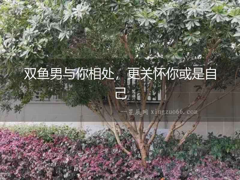 雙魚男與你相處，更關懷你或是自己