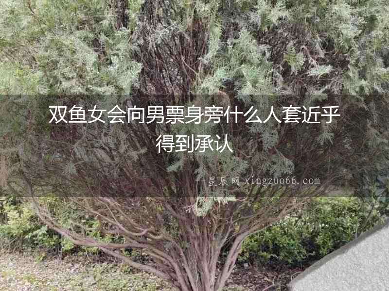 雙魚女會向男票身旁什么人套近乎得到承認
