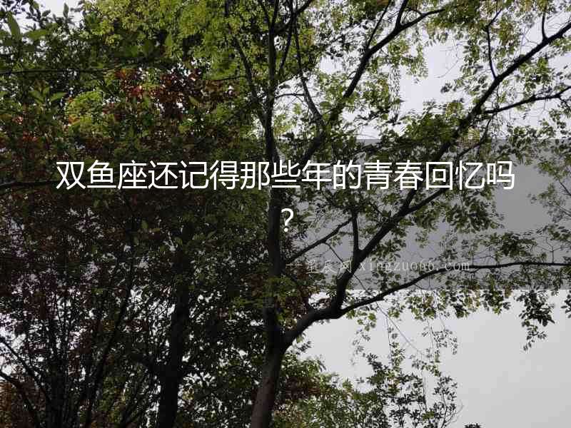 雙魚座還記得那些年的青春回憶嗎？