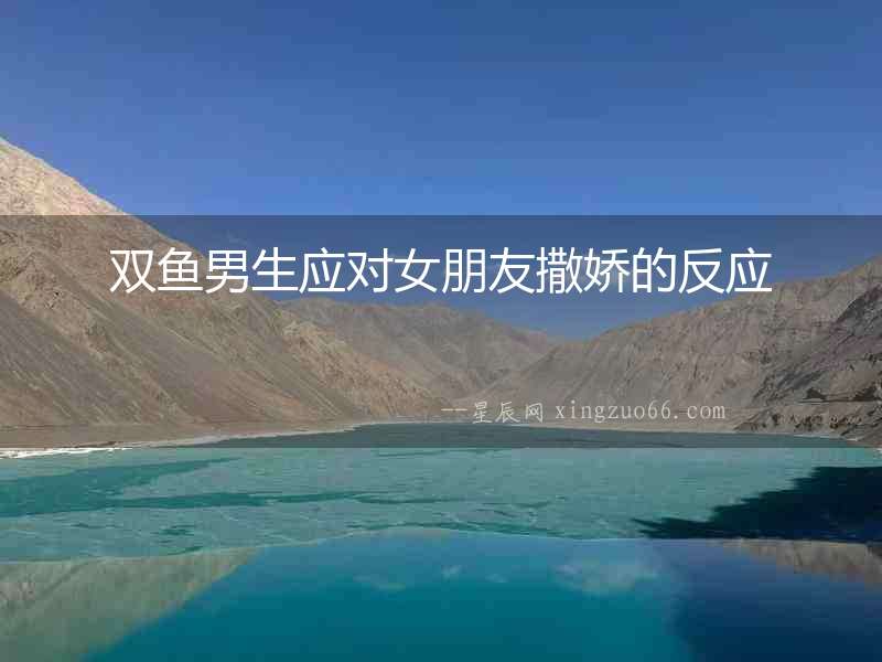 雙魚男生應(yīng)對女朋友撒嬌的反應(yīng)