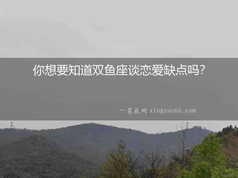 你想要知道雙魚座談戀愛缺點(diǎn)嗎？