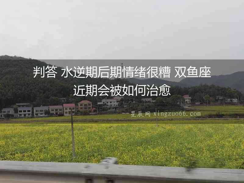 判答 水逆期后期情緒很糟 雙魚座近期會被如何治愈