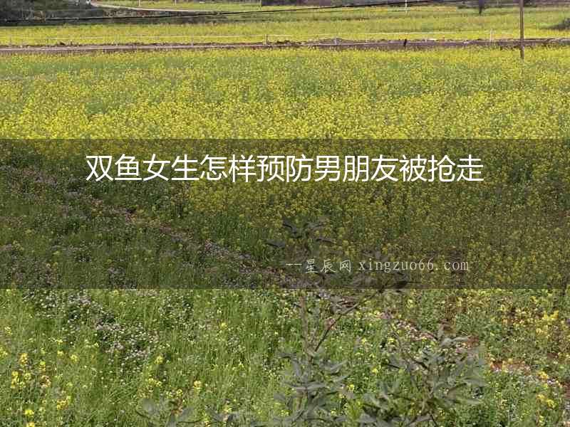 雙魚女生怎樣預防男朋友被搶走
