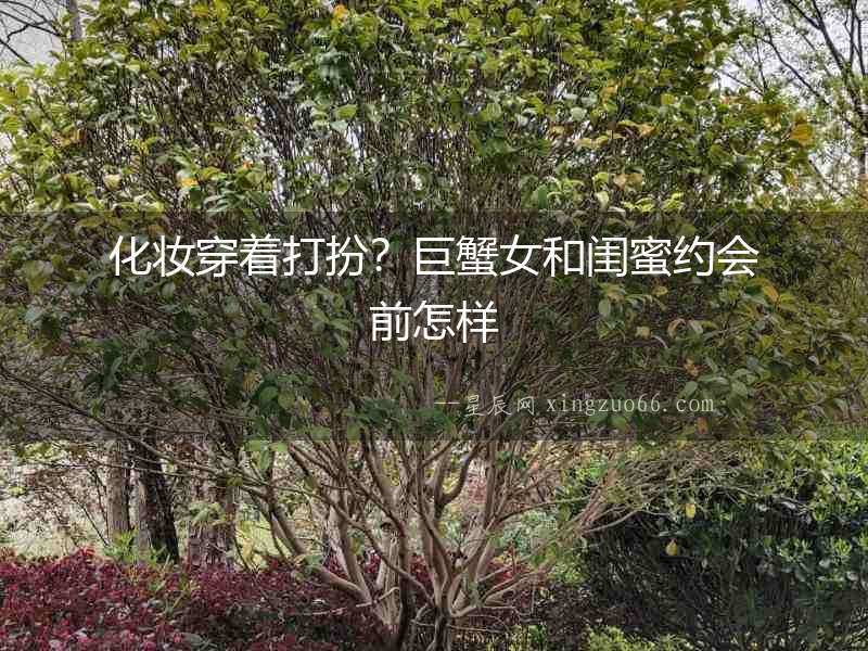 化妝穿著打扮？巨蟹女和閨蜜約會前怎樣