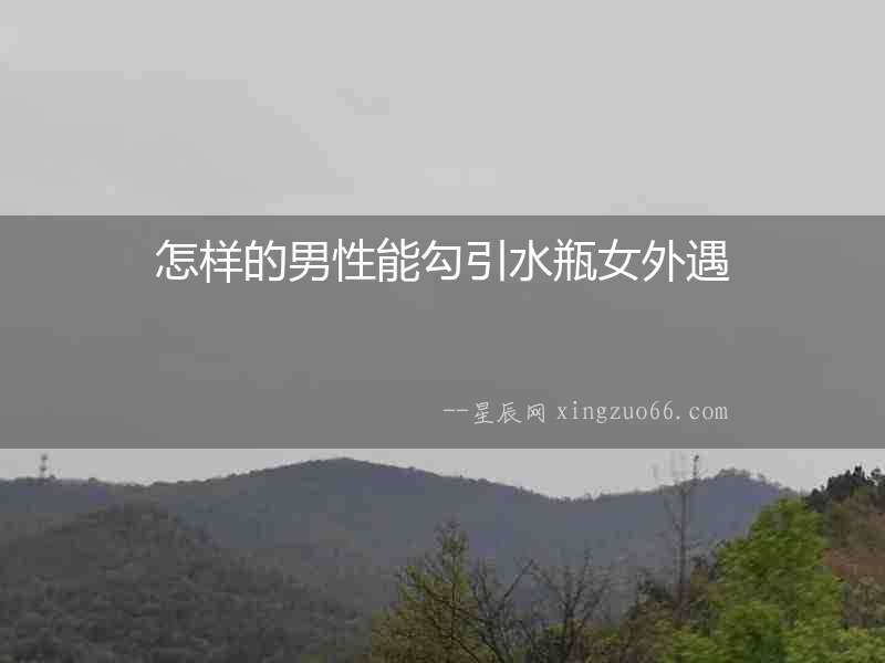 怎樣的男性能勾引水瓶女外遇