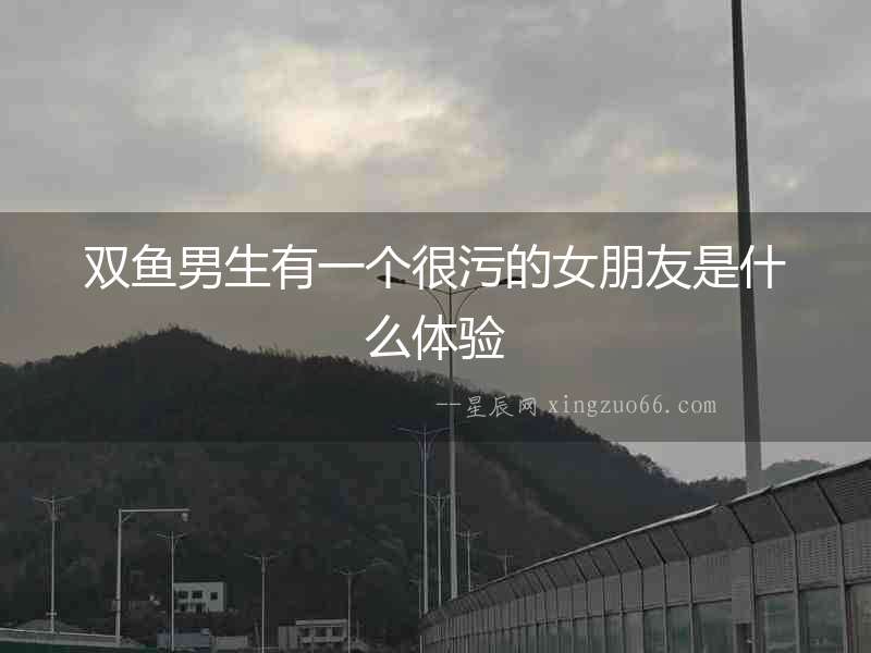 雙魚男生有一個很污的女朋友是什么體驗