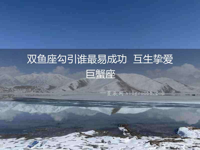 雙魚座勾引誰最易成功  互生摯愛巨蟹座
