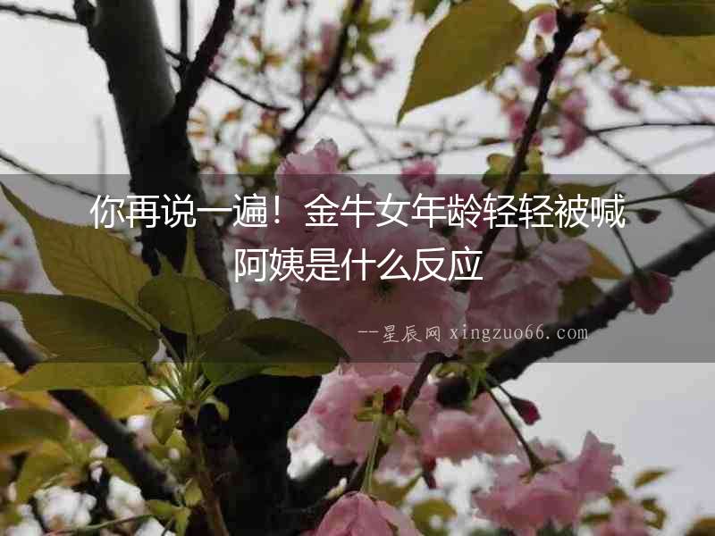 你再說一遍！金牛女年齡輕輕被喊阿姨是什么反應