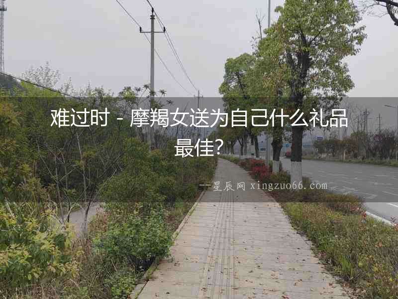 難過時(shí)－摩羯女送為自己什么禮品最佳？