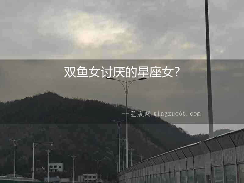 雙魚女討厭的星座女？