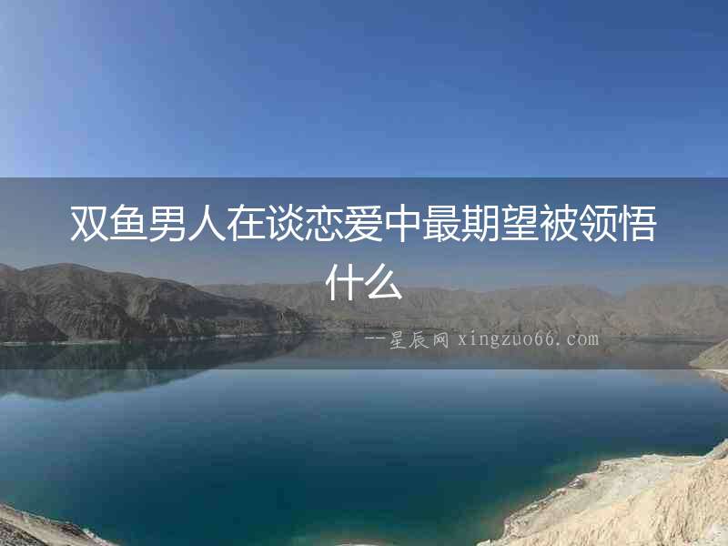雙魚男人在談戀愛中最期望被領悟什么