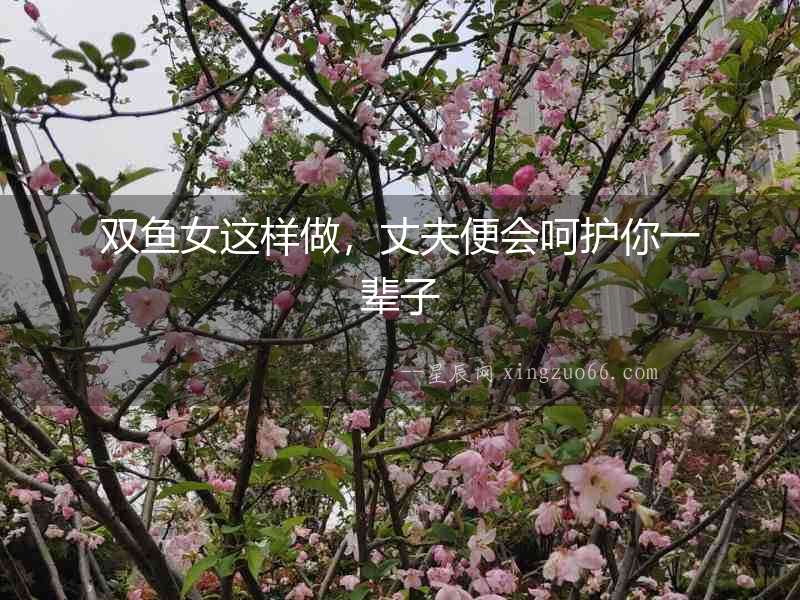 雙魚女這樣做，丈夫便會呵護你一輩子