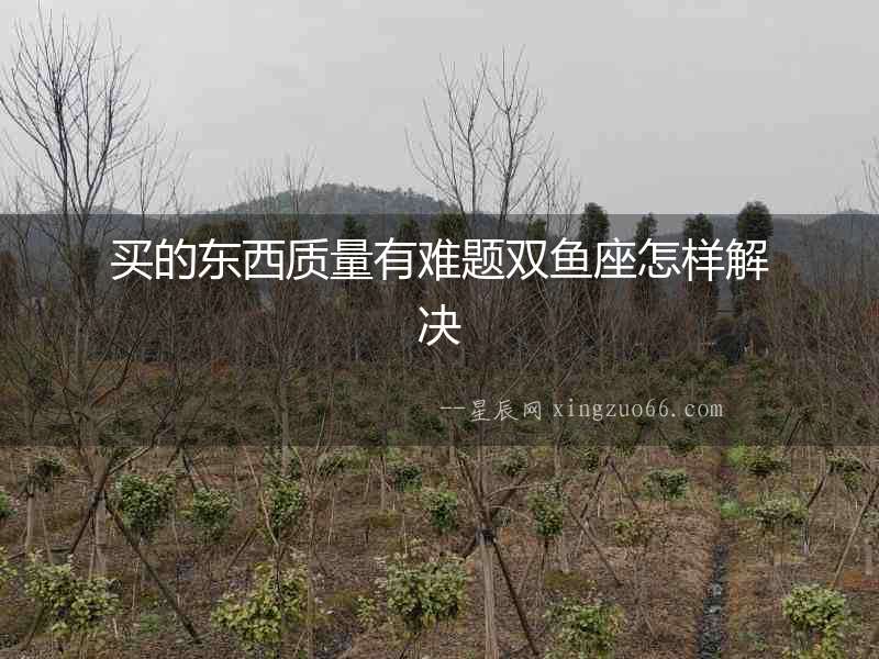 買的東西質量有難題雙魚座怎樣解決