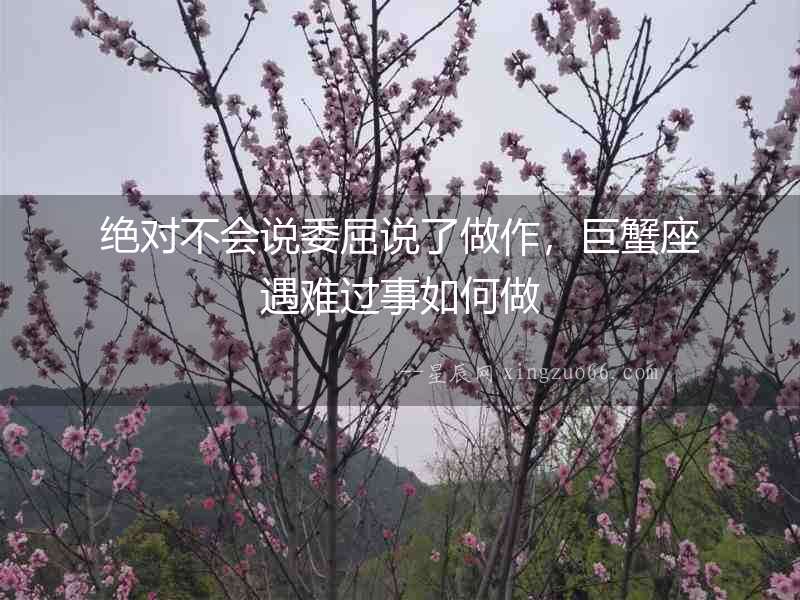 絕對不會說委屈說了做作，巨蟹座遇難過事如何做