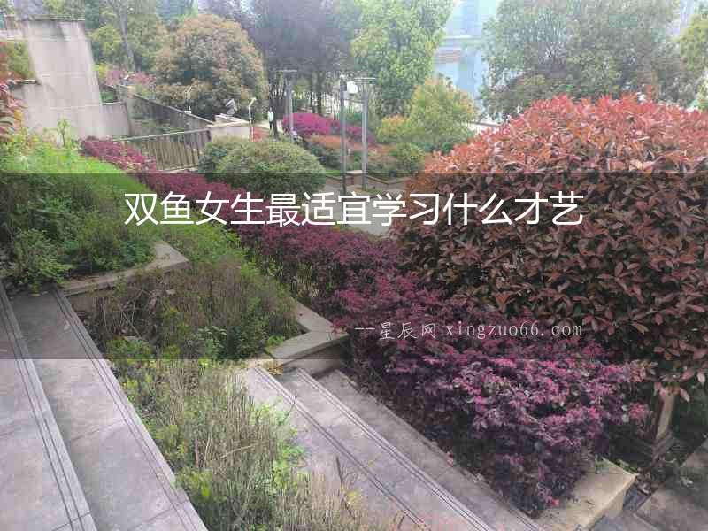 雙魚女生最適宜學習什么才藝