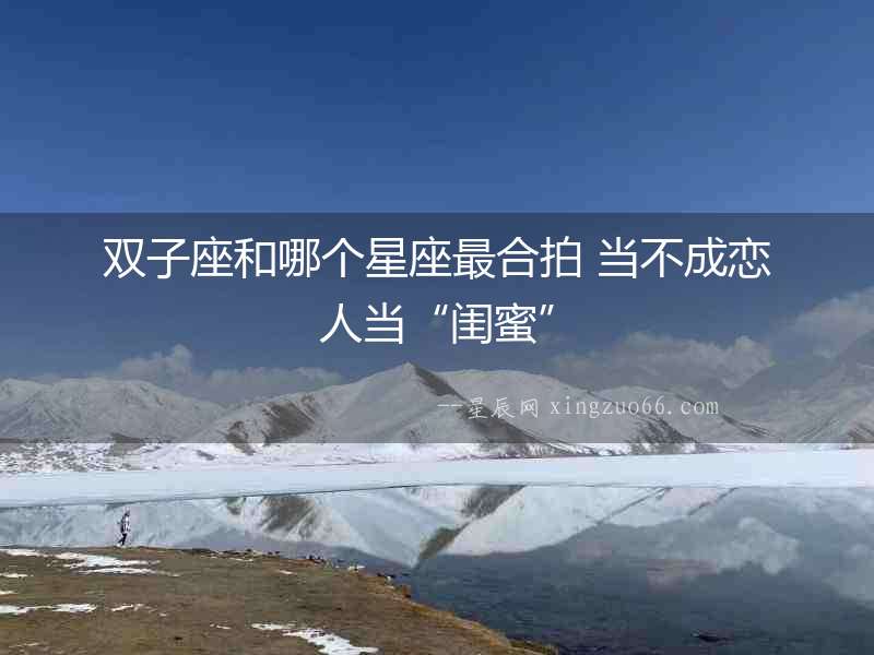 雙子座和哪個星座最合拍 當不成戀人當“閨蜜”