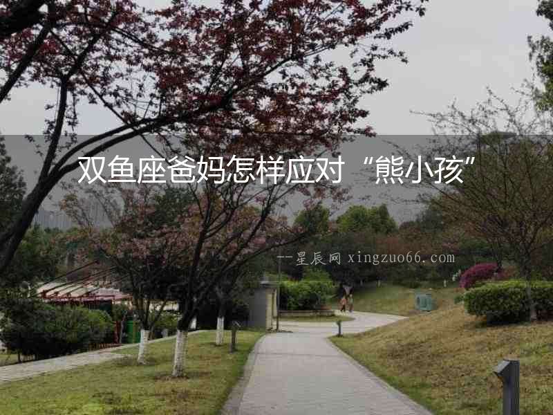 雙魚座爸媽怎樣應對“熊小孩”