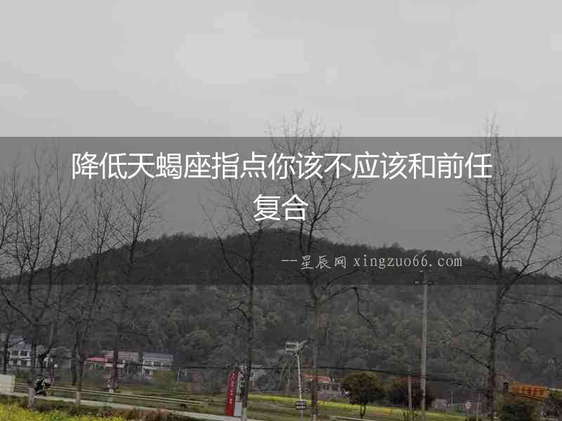 降低天蝎座指點你該不應該和前任復合