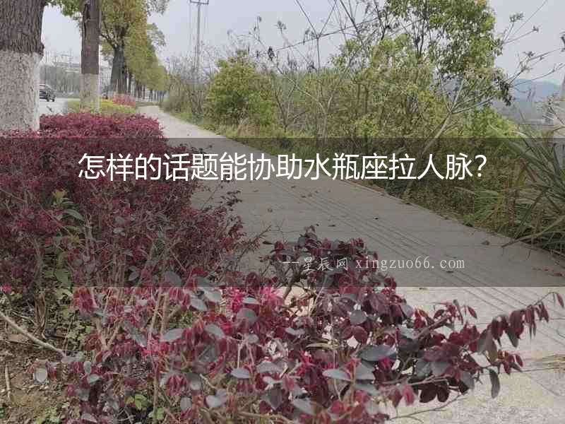 怎樣的話題能協(xié)助水瓶座拉人脈？