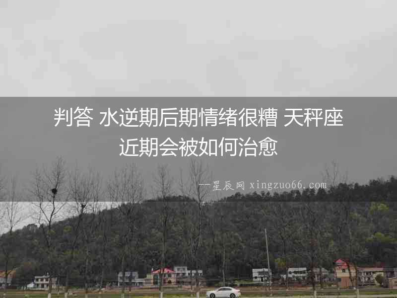 判答 水逆期后期情緒很糟 天秤座近期會被如何治愈
