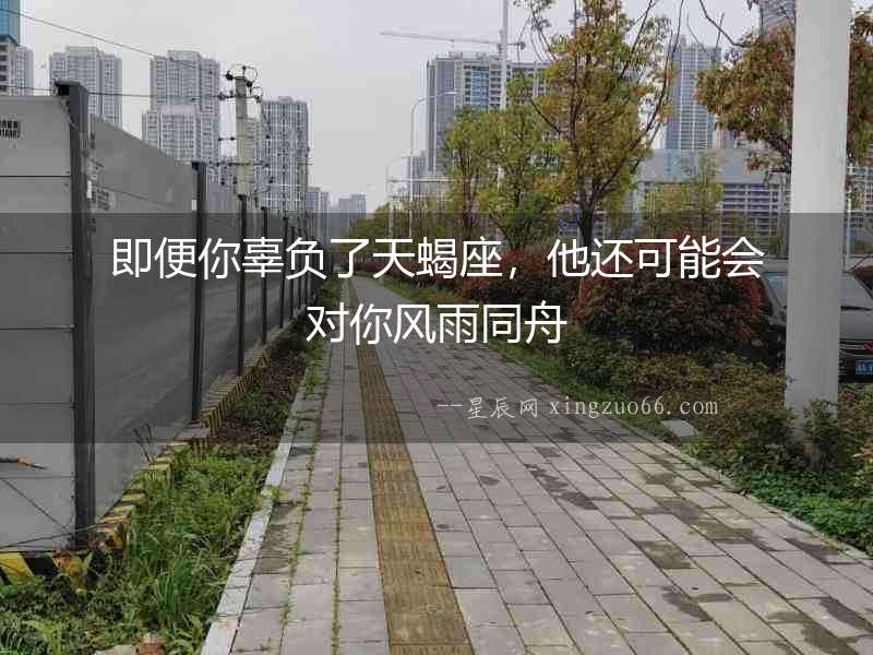 即便你辜負(fù)了天蝎座，他還可能會(huì)對(duì)你風(fēng)雨同舟