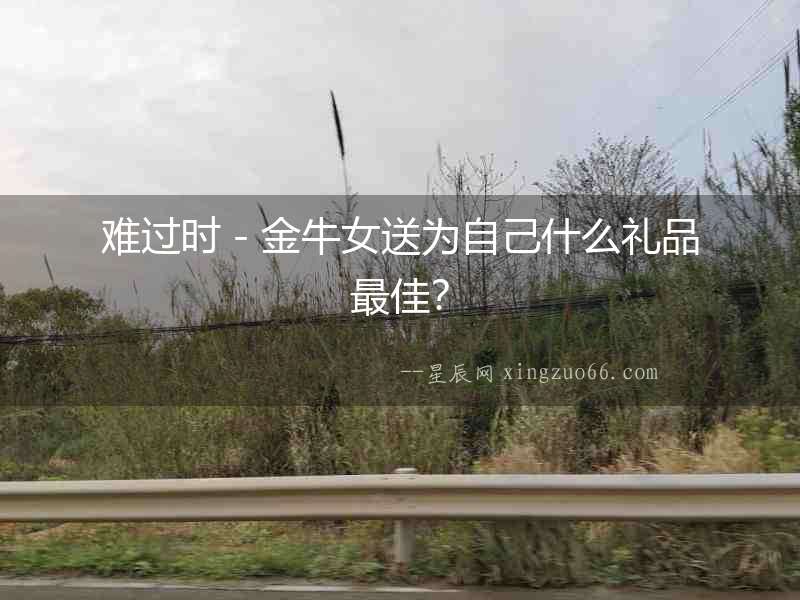 難過時－金牛女送為自己什么禮品最佳？