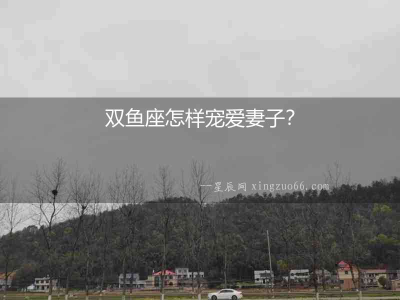 雙魚座怎樣寵愛妻子？