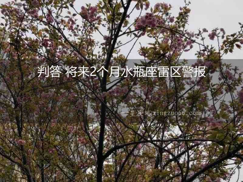 判答 將來(lái)2個(gè)月水瓶座雷區(qū)警報(bào)