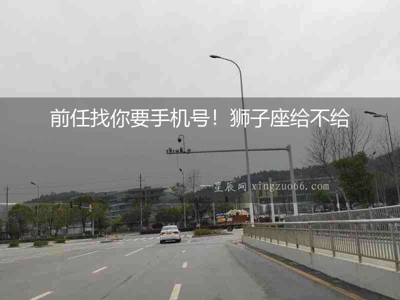 前任找你要手機(jī)號！獅子座給不給