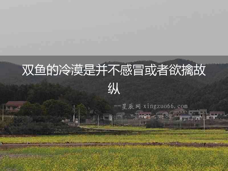 雙魚的冷漠是并不感冒或者欲擒故縱