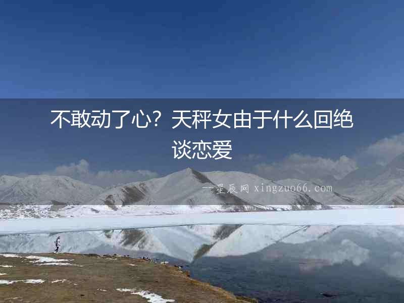 不敢動了心？天秤女由于什么回絕談戀愛