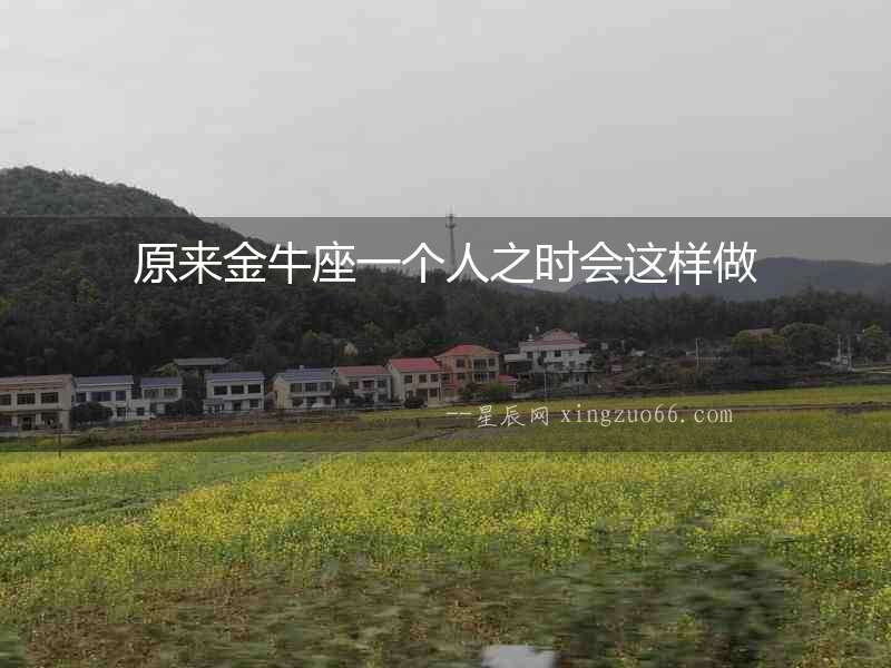 原來金牛座一個人之時會這樣做