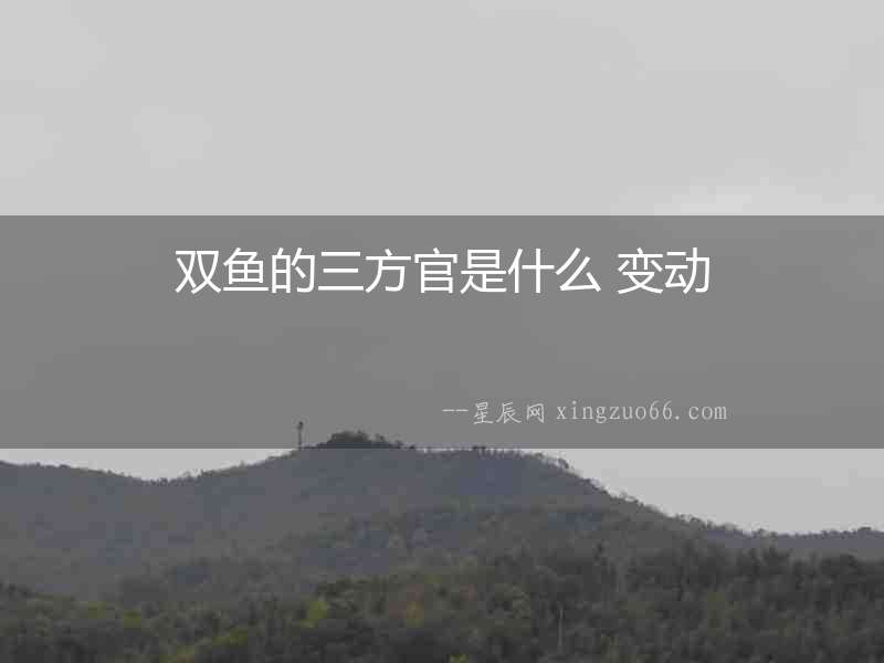 雙魚的三方官是什么 變動(dòng)