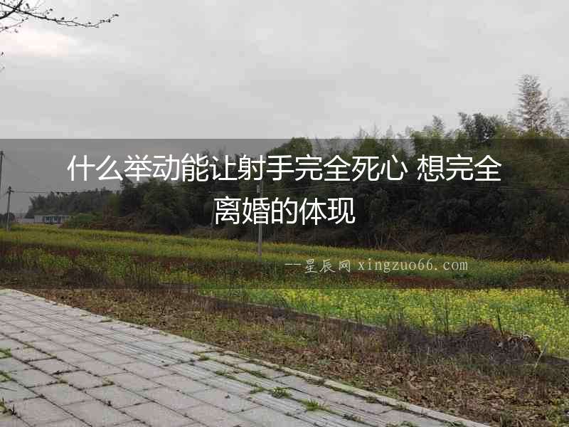 什么舉動能讓射手完全死心 想完全離婚的體現(xiàn)