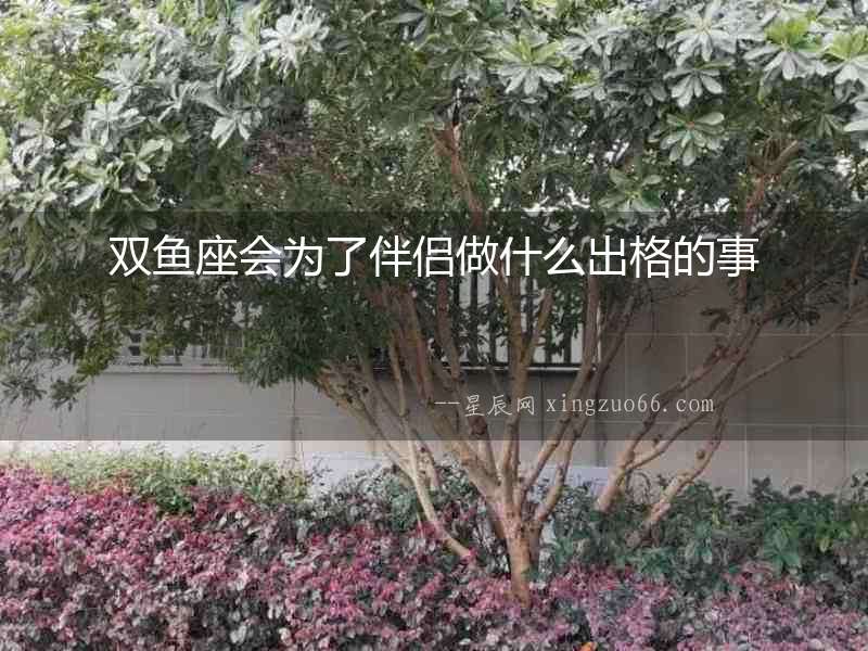 雙魚座會為了伴侶做什么出格的事
