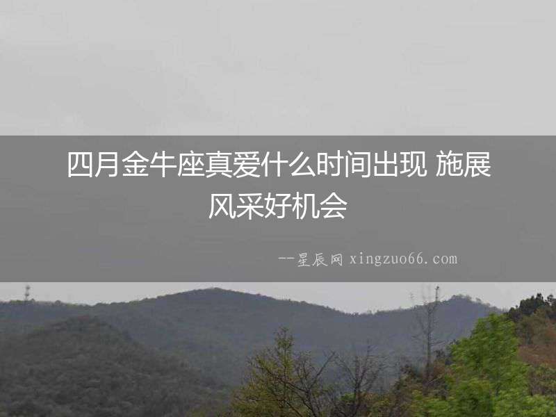 四月金牛座真愛什么時(shí)間出現(xiàn) 施展風(fēng)采好機(jī)會(huì)
