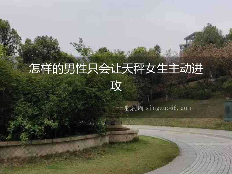 怎樣的男性只會讓天秤女生主動進攻