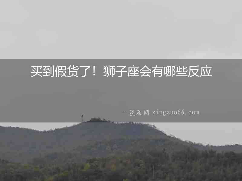 買到假貨了！獅子座會(huì)有哪些反應(yīng)
