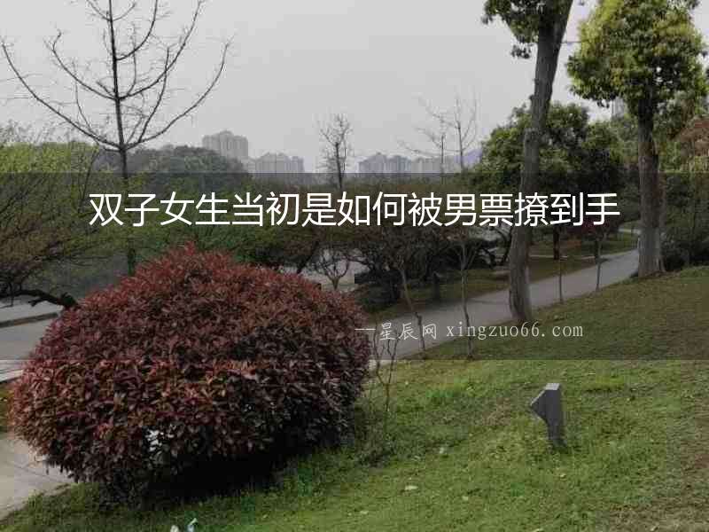 雙子女生當(dāng)初是如何被男票撩到手
