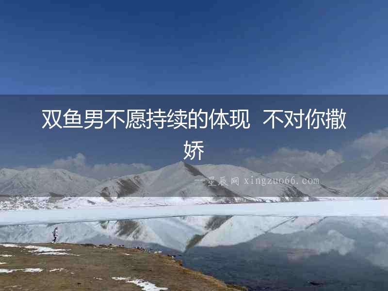 雙魚(yú)男不愿持續(xù)的體現(xiàn)  不對(duì)你撒嬌