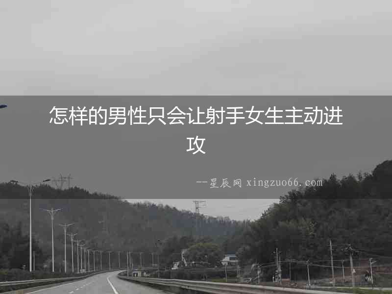怎樣的男性只會讓射手女生主動進攻