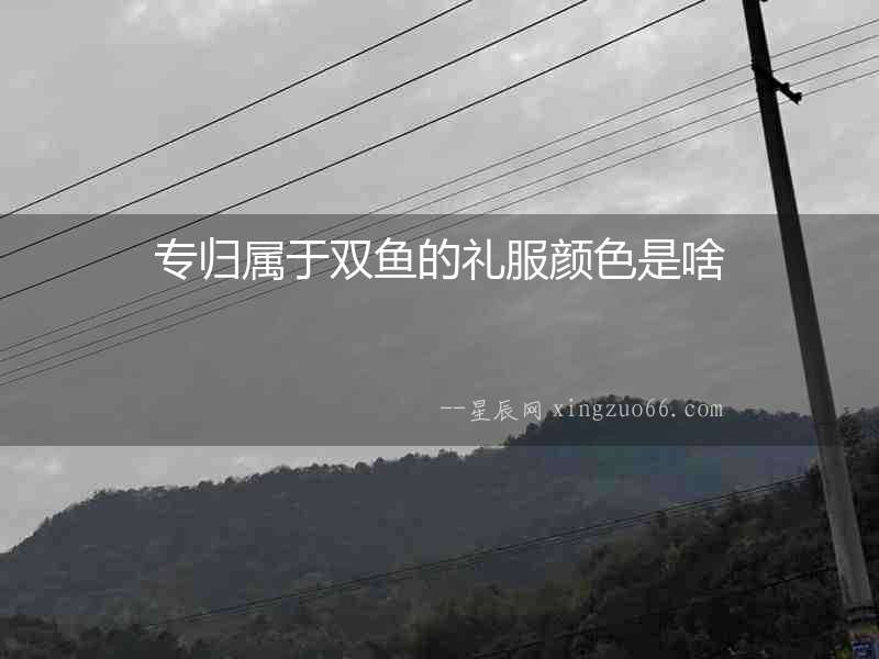 專(zhuān)歸屬于雙魚(yú)的禮服顏色是啥