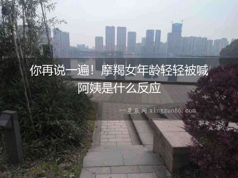 你再說(shuō)一遍！摩羯女年齡輕輕被喊阿姨是什么反應(yīng)