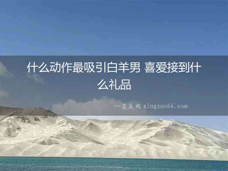 什么動作最吸引白羊男 喜愛接到什么禮品