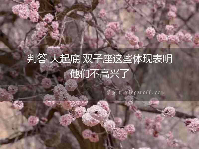判答 大起底 雙子座這些體現(xiàn)表明他們不高興了