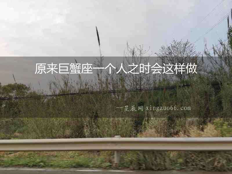 原來巨蟹座一個(gè)人之時(shí)會這樣做