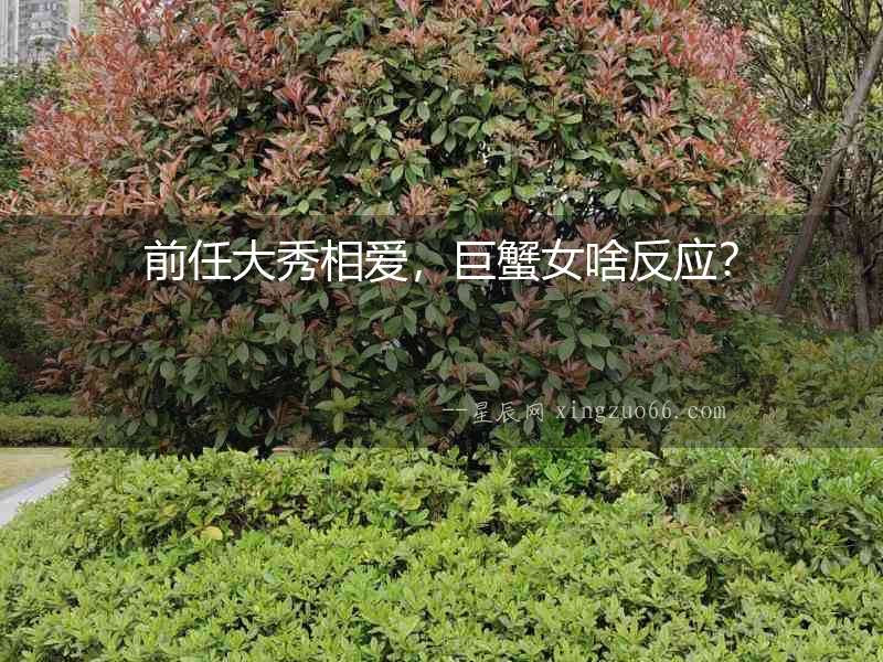 前任大秀相愛，巨蟹女啥反應？